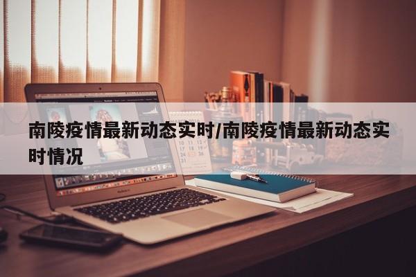 南陵疫情最新动态实时/南陵疫情最新动态实时情况