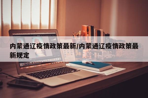 内蒙通辽疫情政策最新/内蒙通辽疫情政策最新规定