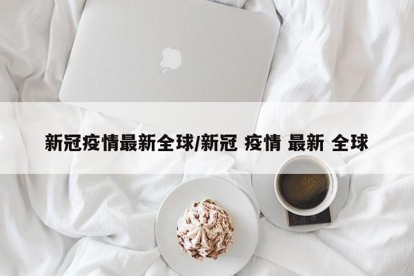 新冠疫情最新全球/新冠 疫情 最新 全球