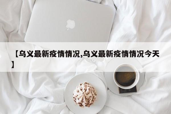 【乌义最新疫情情况,乌义最新疫情情况今天】