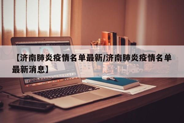 【济南肺炎疫情名单最新/济南肺炎疫情名单最新消息】