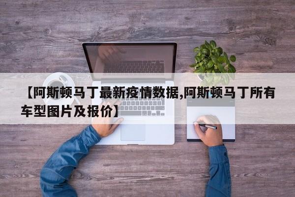 【阿斯顿马丁最新疫情数据,阿斯顿马丁所有车型图片及报价】