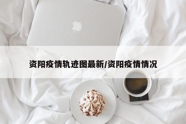 资阳疫情轨迹图最新/资阳疫情情况