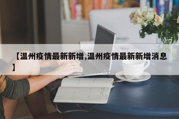 【温州疫情最新新增,温州疫情最新新增消息】