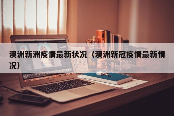 澳洲新洲疫情最新状况（澳洲新冠疫情最新情况）