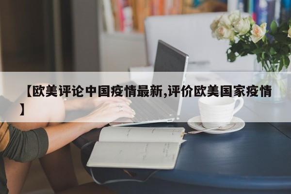 【欧美评论中国疫情最新,评价欧美国家疫情】