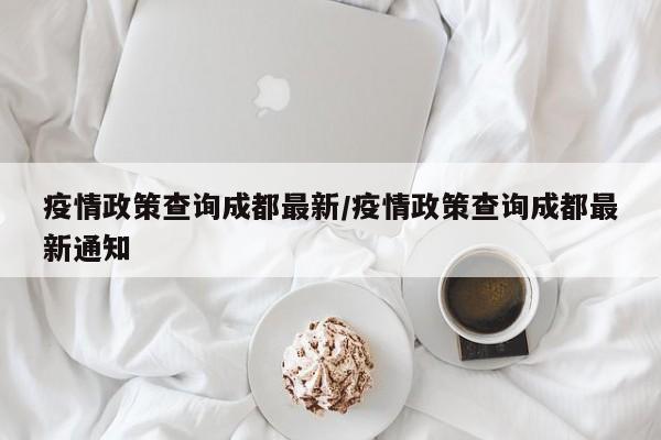 疫情政策查询成都最新/疫情政策查询成都最新通知
