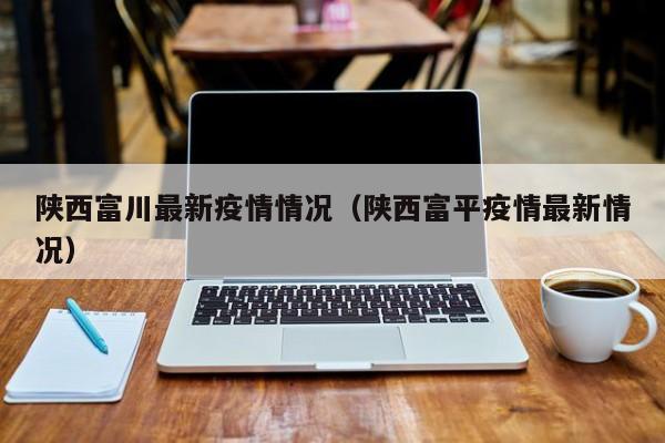陕西富川最新疫情情况（陕西富平疫情最新情况）