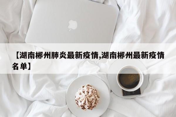 【湖南郴州肺炎最新疫情,湖南郴州最新疫情名单】