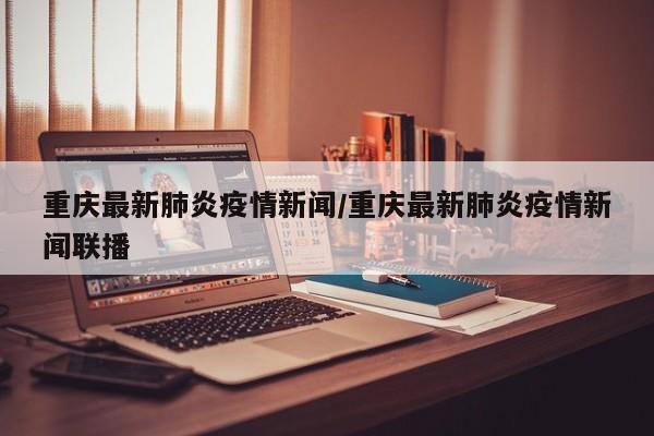 重庆最新肺炎疫情新闻/重庆最新肺炎疫情新闻联播