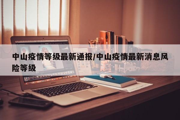 中山疫情等级最新通报/中山疫情最新消息风险等级