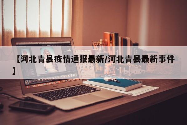 【河北青县疫情通报最新/河北青县最新事件】