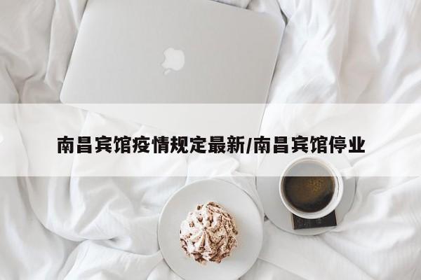 南昌宾馆疫情规定最新/南昌宾馆停业