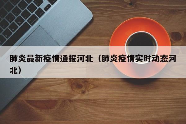 肺炎最新疫情通报河北（肺炎疫情实时动态河北）
