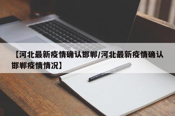 【河北最新疫情确认邯郸/河北最新疫情确认邯郸疫情情况】