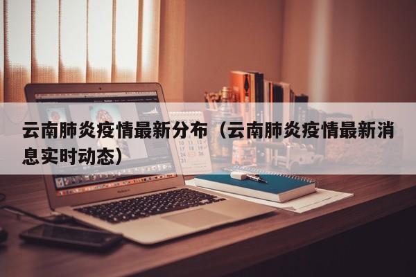 云南肺炎疫情最新分布（云南肺炎疫情最新消息实时动态）