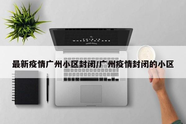 最新疫情广州小区封闭/广州疫情封闭的小区