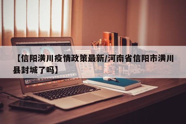 【信阳潢川疫情政策最新/河南省信阳市潢川县封城了吗】