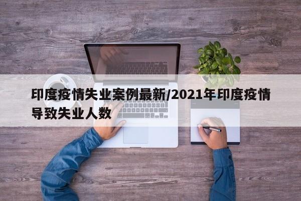 印度疫情失业案例最新/2021年印度疫情导致失业人数