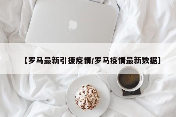 【罗马最新引援疫情/罗马疫情最新数据】