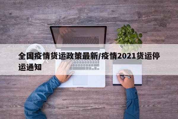 全国疫情货运政策最新/疫情2021货运停运通知