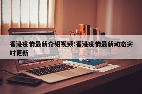 香港疫情最新介绍视频:香港疫情最新动态实时更新