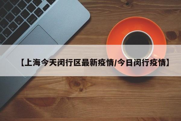 【上海今天闵行区最新疫情/今日闵行疫情】