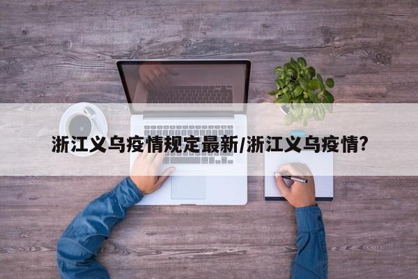 浙江义乌疫情规定最新/浙江义乌疫情?