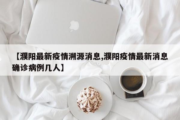 【濮阳最新疫情溯源消息,濮阳疫情最新消息确诊病例几人】
