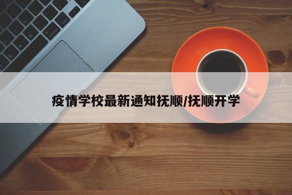 疫情学校最新通知抚顺/抚顺开学