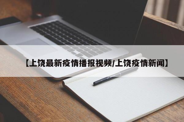 【上饶最新疫情播报视频/上饶疫情新闻】