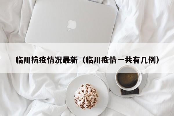 临川抗疫情况最新（临川疫情一共有几例）