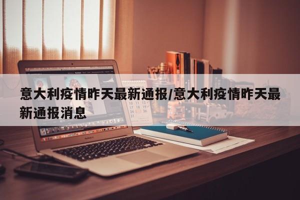 意大利疫情昨天最新通报/意大利疫情昨天最新通报消息
