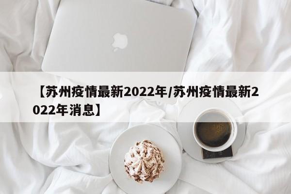 【苏州疫情最新2022年/苏州疫情最新2022年消息】