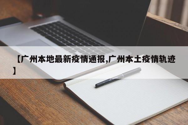 【广州本地最新疫情通报,广州本土疫情轨迹】