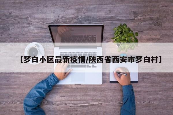 【梦白小区最新疫情/陕西省西安市梦白村】