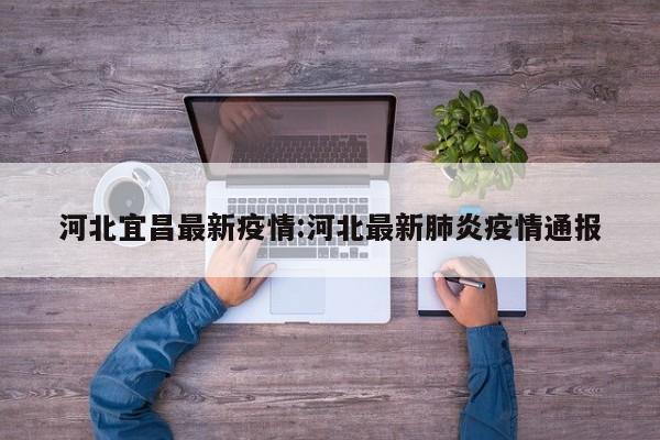河北宜昌最新疫情:河北最新肺炎疫情通报