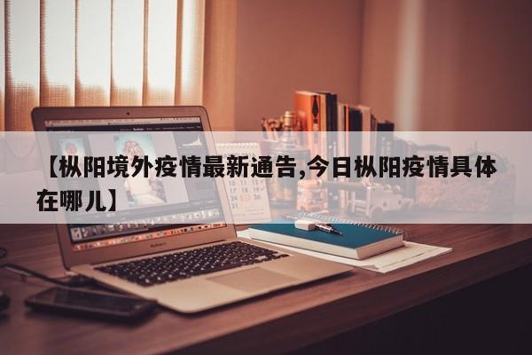【枞阳境外疫情最新通告,今日枞阳疫情具体在哪儿】