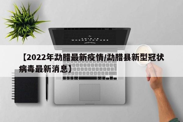 【2022年勐腊最新疫情/勐腊县新型冠状病毒最新消息】