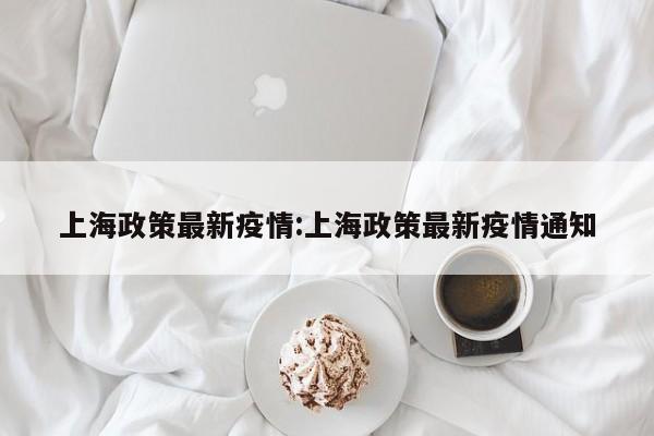 上海政策最新疫情:上海政策最新疫情通知