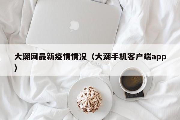 大潮网最新疫情情况（大潮手机客户端app）